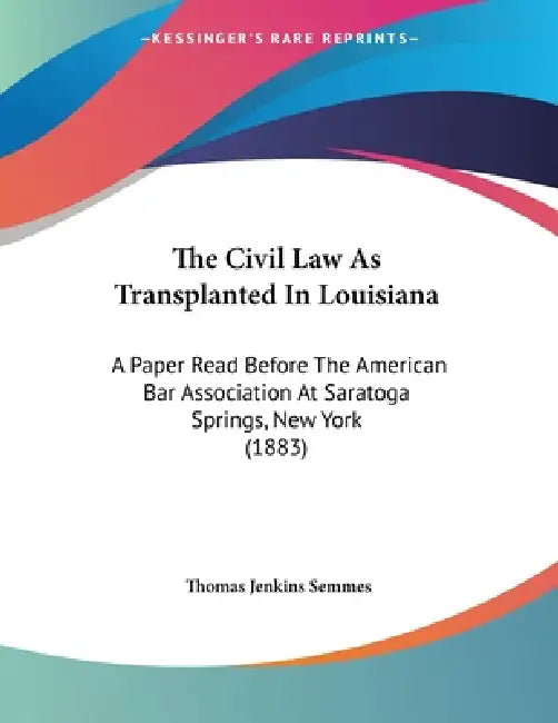 The Civil Law As Transplanted In Louisiana: A Paper Read Before The American Bar Association At Saratoga Springs, New York (1883) by Thomas Jenkins Semmes