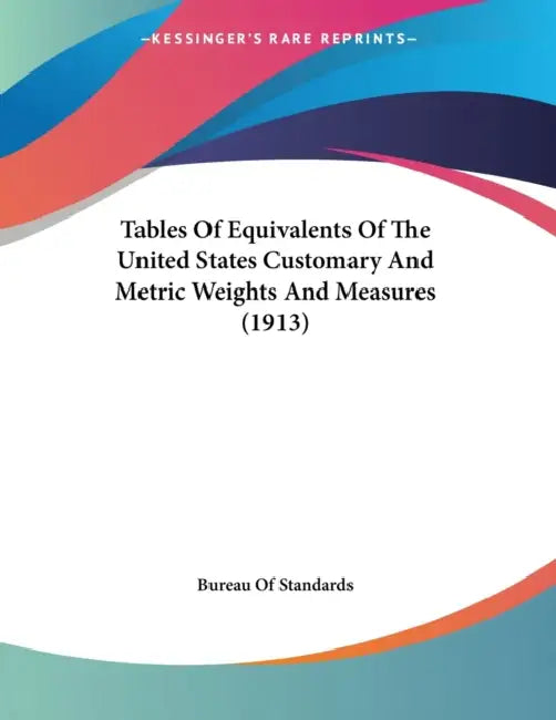 Tables Of Equivalents Of The United States Customary And Metric Weights And Measures (1913) by Bureau of Standards