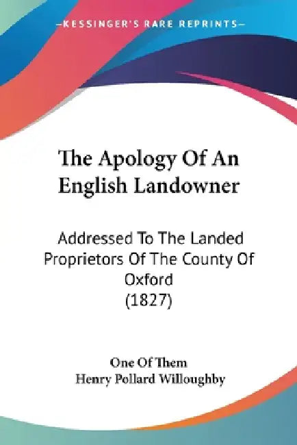 The Apology Of An English Landowner: Addressed To The Landed Proprietors Of The County Of Oxford (1827) by One of Them, Henry Pollard Willoughby