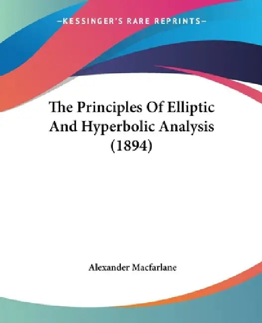 The Principles Of Elliptic And Hyperbolic Analysis (1894) by Alexander MacFarlane