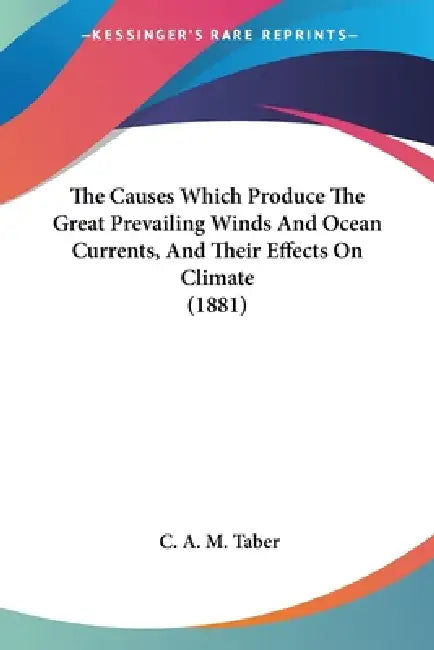 The Causes Which Produce The Great Prevailing Winds And Ocean Currents, And Their Effects On Climate (1881) by C. A. M. Taber