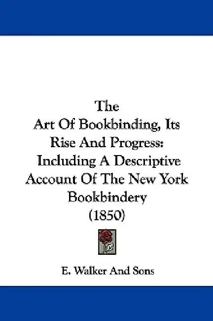 The Art Of Bookbinding, Its Rise And Progress: Including A Descriptive Account Of The New York Bookbindery (1850) by E. Walker and Sons