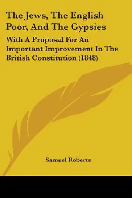The Jews, The English Poor, And The Gypsies: With A Proposal For An Important Improvement In The British Constitution (1848) by Samuel Roberts