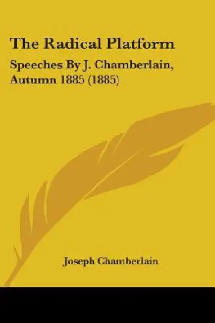 The Radical Platform: Speeches By J. Chamberlain, Autumn 1885 (1885) by Joseph Chamberlain