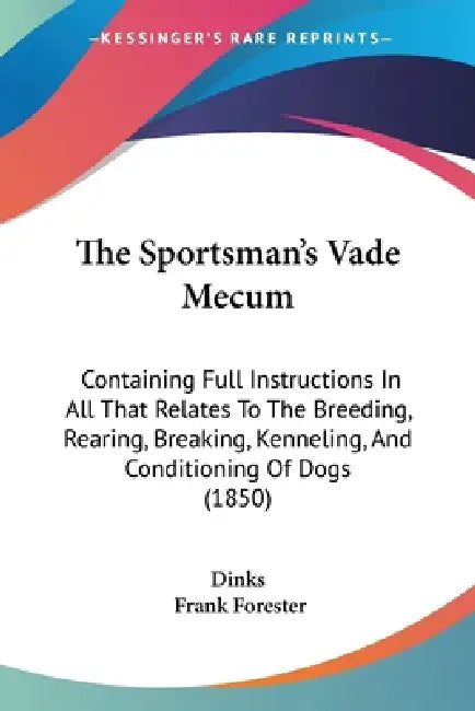 The Sportsman's Vade Mecum: Containing Full Instructions In All That Relates To The Breeding, Rearing, Breaking, Kenneling, And Conditioning Of Dogs ( by Dinks, Frank Forester