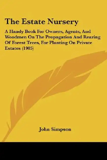 The Estate Nursery: A Handy Book For Owners, Agents, And Woodmen On The Propagation And Rearing Of Forest Trees, For Planting On Private Estates (1905 by John Simpson