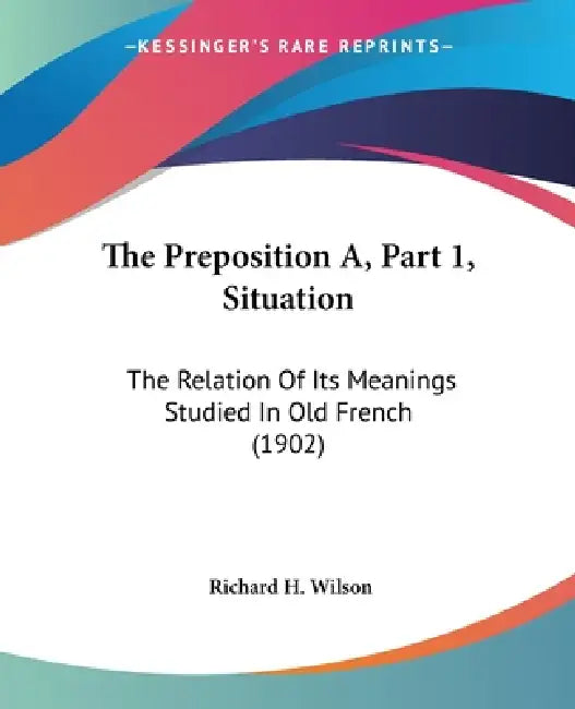 The Preposition A, Part 1, Situation: The Relation Of Its Meanings Studied In Old French (1902) by Richard H. Wilson