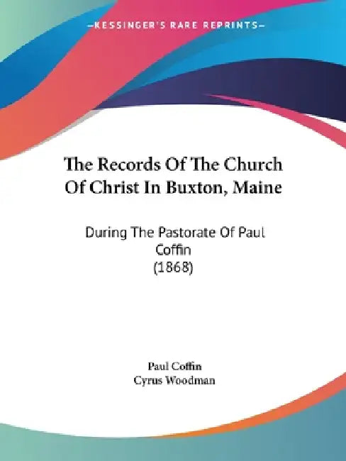 The Records Of The Church Of Christ In Buxton, Maine: During The Pastorate Of Paul Coffin (1868) by Paul Coffin, Cyrus Woodman