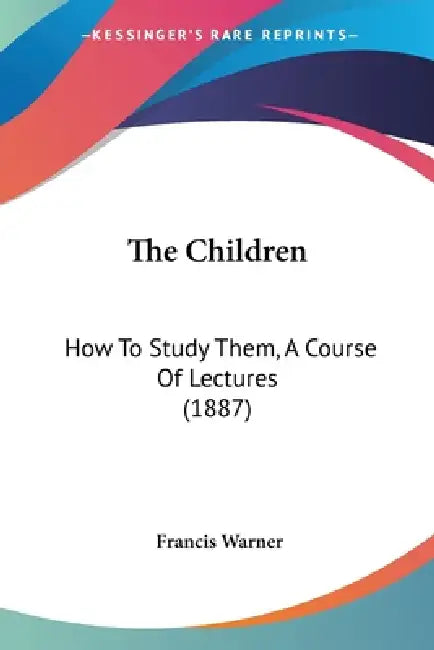 The Children: How To Study Them, A Course Of Lectures (1887) by Francis Warner