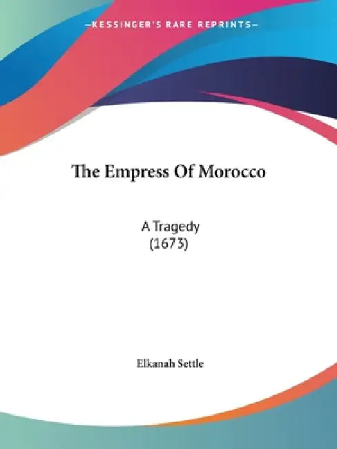 The Empress Of Morocco: A Tragedy (1673) by Elkanah Settle