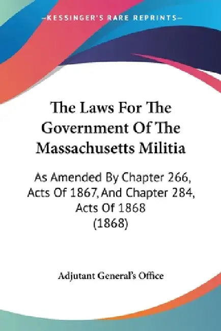The Laws For The Government Of The Massachusetts Militia: As Amended By Chapter 266, Acts Of 1867, And Chapter 284, Acts Of 1868 (1868) by Adjutant General's Office