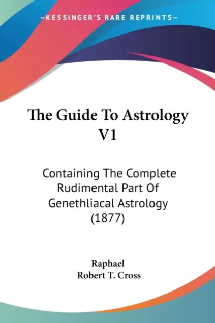 The Guide To Astrology V1: Containing The Complete Rudimental Part Of Genethliacal Astrology (1877) by Raphael, Robert T. Cross