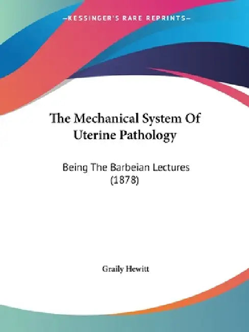 The Mechanical System Of Uterine Pathology: Being The Barbeian Lectures (1878) by Graily Hewitt