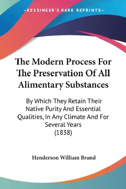 The Modern Process For The Preservation Of All Alimentary Substances: By Which They Retain Their Native Purity And Essential Qualities, In Any Climate by Henderson William Brand
