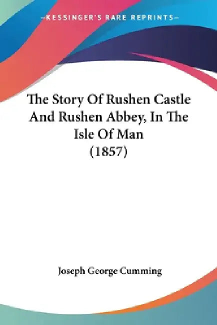 The Story Of Rushen Castle And Rushen Abbey, In The Isle Of Man (1857) by Joseph George Cumming