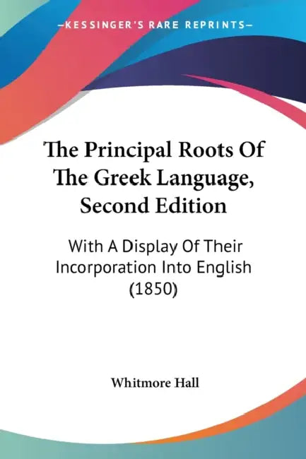 The Principal Roots Of The Greek Language, Second Edition: With A Display Of Their Incorporation Into English (1850) by Whitmore Hall