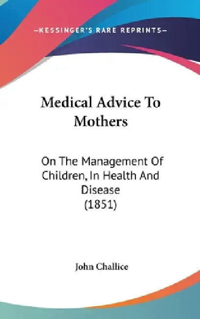 Medical Advice To Mothers: On The Management Of Children, In Health And Disease (1851) by John Challice