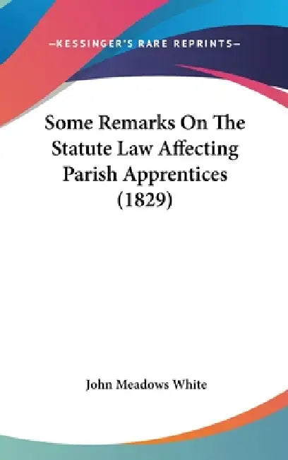 Some Remarks On The Statute Law Affecting Parish Apprentices (1829) by John Meadows White