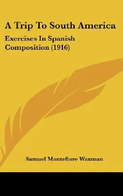 A Trip To South America: Exercises In Spanish Composition (1916) by Samuel Montefiore Waxman