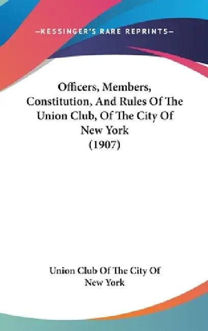 Officers, Members, Constitution, And Rules Of The Union Club, Of The City Of New York (1907) by Union Club of the City of New York