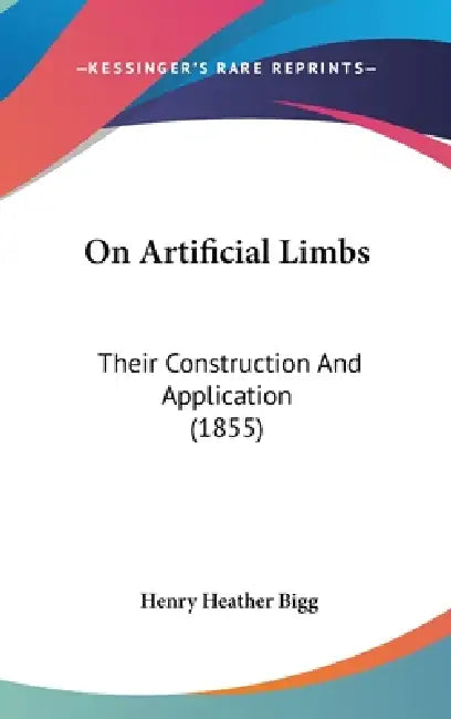 On Artificial Limbs: Their Construction And Application (1855) by Henry Heather Bigg