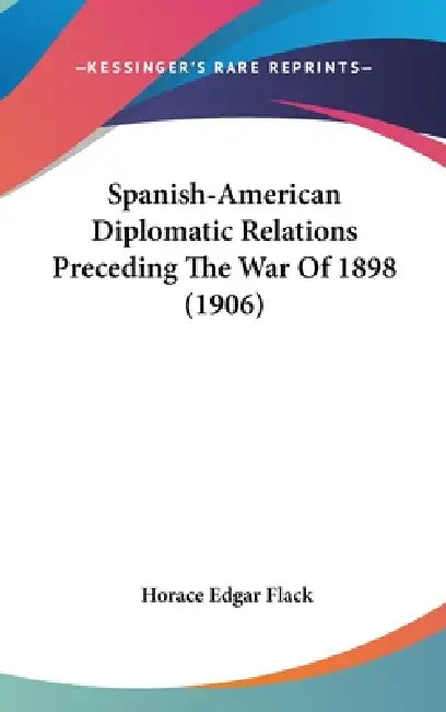Spanish-American Diplomatic Relations Preceding The War Of 1898 (1906) by Horace Edgar Flack