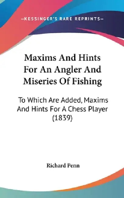 Maxims And Hints For An Angler And Miseries Of Fishing: To Which Are Added, Maxims And Hints For A Chess Player (1839) by Richard Penn