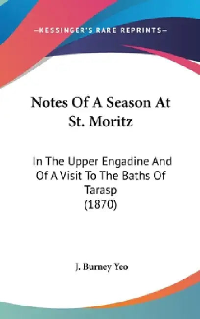 Notes Of A Season At St. Moritz: In The Upper Engadine And Of A Visit To The Baths Of Tarasp (1870) by J. Burney Yeo
