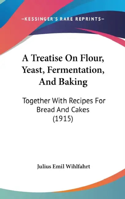 A Treatise On Flour, Yeast, Fermentation, And Baking: Together With Recipes For Bread And Cakes (1915) by Julius Emil Wihlfahrt
