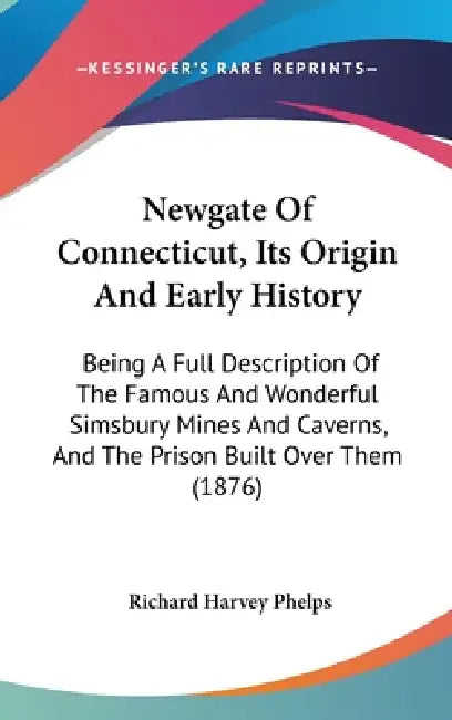 Newgate Of Connecticut, Its Origin And Early History: Being A Full Description Of The Famous And Wonderful Simsbury Mines And Caverns, And The Prison by Richard Harvey Phelps