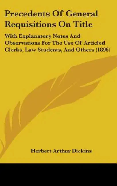 Precedents Of General Requisitions On Title: With Explanatory Notes And Observations For The Use Of Articled Clerks, Law Students, And Others (1896) by Herbert Arthur Dickins