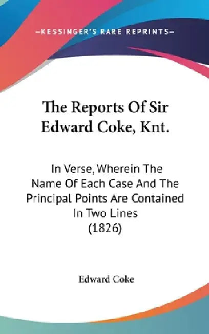 The Reports Of Sir Edward Coke, Knt.: In Verse, Wherein The Name Of Each Case And The Principal Points Are Contained In Two Lines (1826) by Edward Coke