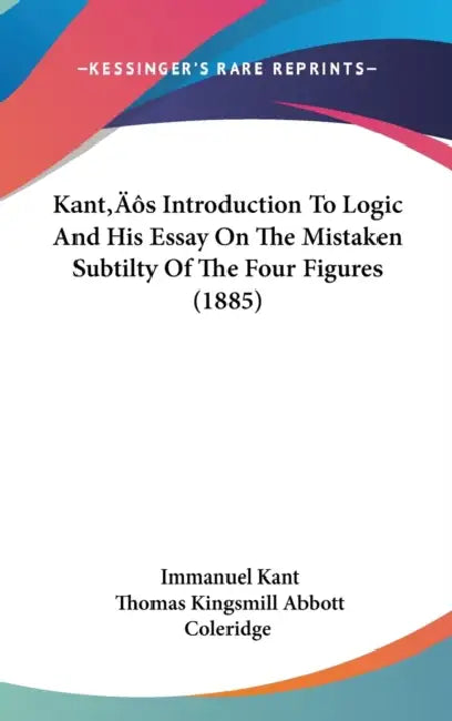 Kant's Introduction To Logic And His Essay On The Mistaken Subtilty Of The Four Figures (1885) by Immanuel Kant, Thomas Kingsmill Abbott, Coleridge