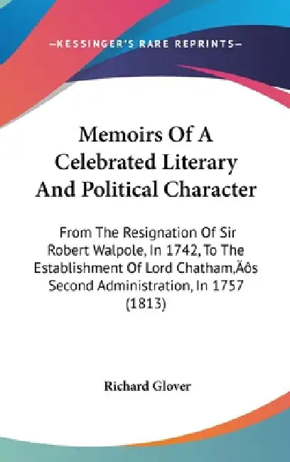 Memoirs Of A Celebrated Literary And Political Character: From The Resignation Of Sir Robert Walpole, In 1742, To The Establishment Of Lord Chatham's by Richard Glover