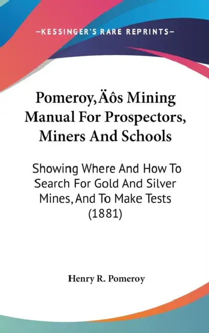 Pomeroy's Mining Manual For Prospectors, Miners And Schools: Showing Where And How To Search For Gold And Silver Mines, And To Make Tests (1881) by Henry R. Pomeroy