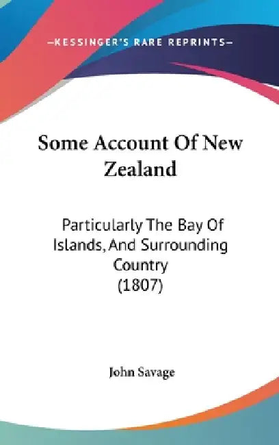 Some Account Of New Zealand: Particularly The Bay Of Islands, And Surrounding Country (1807) by John Savage