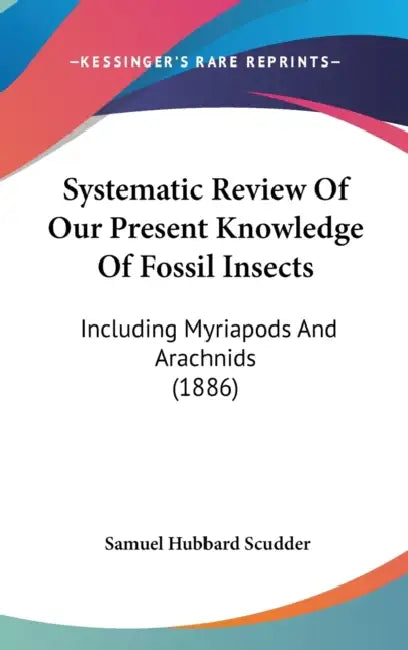 Systematic Review Of Our Present Knowledge Of Fossil Insects: Including Myriapods And Arachnids (1886) by Samuel Hubbard Scudder