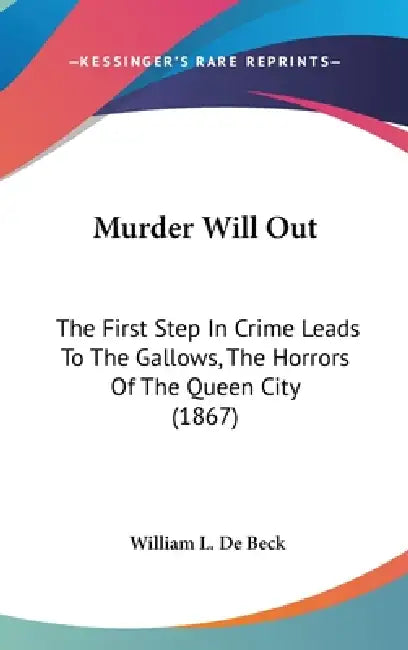 Murder Will Out: The First Step In Crime Leads To The Gallows, The Horrors Of The Queen City (1867) by William L. De Beck