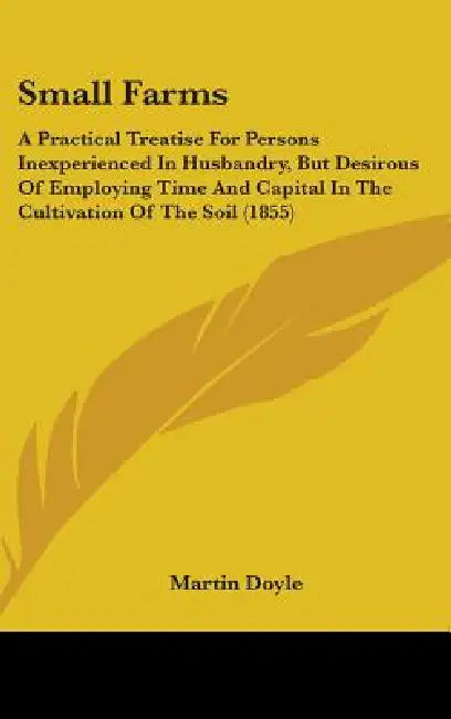 Small Farms: A Practical Treatise For Persons Inexperienced In Husbandry, But Desirous Of Employing Time And Capital In The Cultiva by Martin Doyle