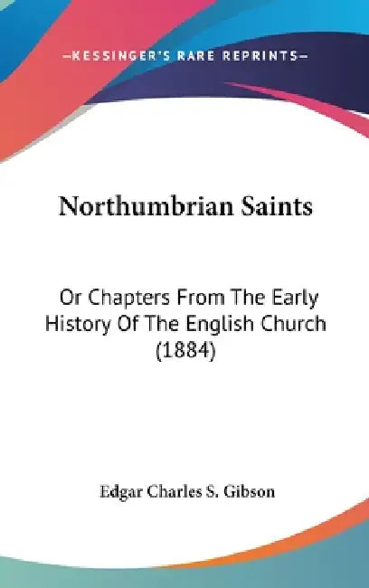 Northumbrian Saints: Or Chapters From The Early History Of The English Church (1884) by Edgar Charles S. Gibson