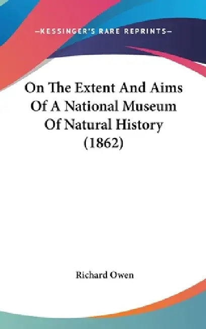 On The Extent And Aims Of A National Museum Of Natural History (1862) by Richard Owen