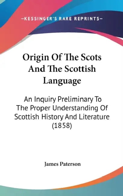 Origin Of The Scots And The Scottish Language: An Inquiry Preliminary To The Proper Understanding Of Scottish History And Literature (1858) by James Paterson