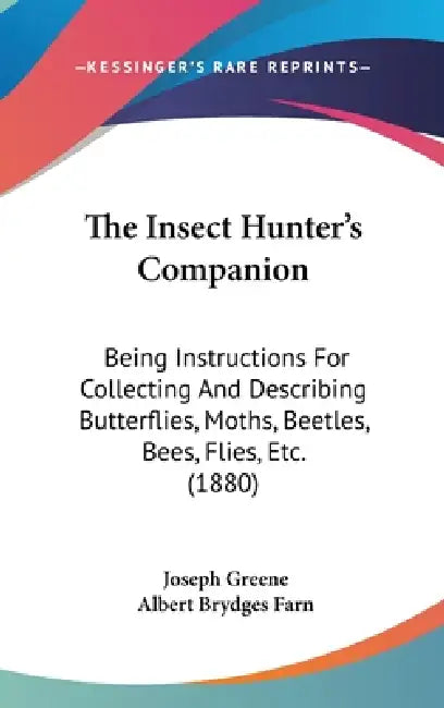 The Insect Hunter's Companion: Being Instructions For Collecting And Describing Butterflies, Moths, Beetles, Bees, Flies, Etc. (1880) by Joseph Greene, Albert Brydges Farn