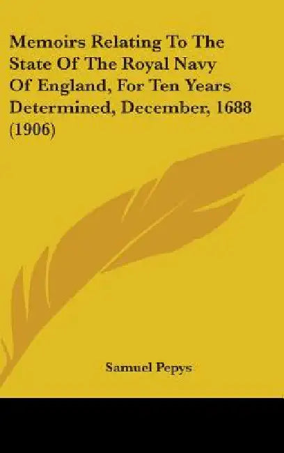 Memoirs Relating To The State Of The Royal Navy Of England, For Ten Years Determined, December, 1688 (1906) by Samuel Pepys
