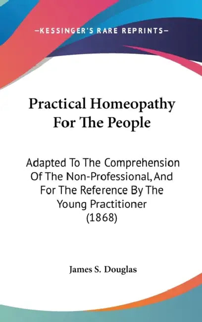Practical Homeopathy For The People: Adapted To The Comprehension Of The Non-Professional, And For The Reference By The Young Practitioner (1868) by James S. Douglas