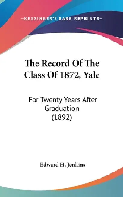 The Record Of The Class Of 1872, Yale: For Twenty Years After Graduation (1892) by Edward H. Jenkins