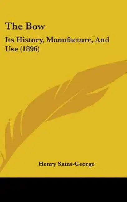 The Bow: Its History, Manufacture, And Use (1896) by Henry Saint-George