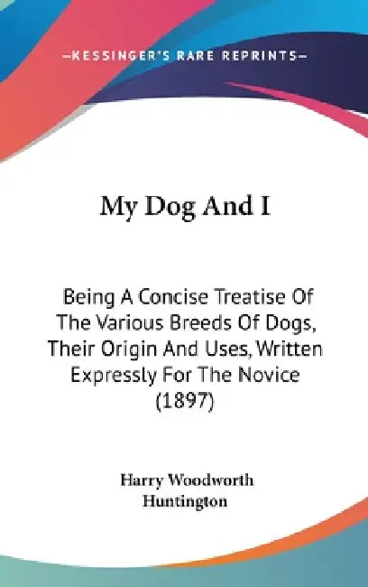 My Dog And I: Being A Concise Treatise Of The Various Breeds Of Dogs, Their Origin And Uses, Written Expressly For The Novice (1897) by Harry Woodworth Huntington