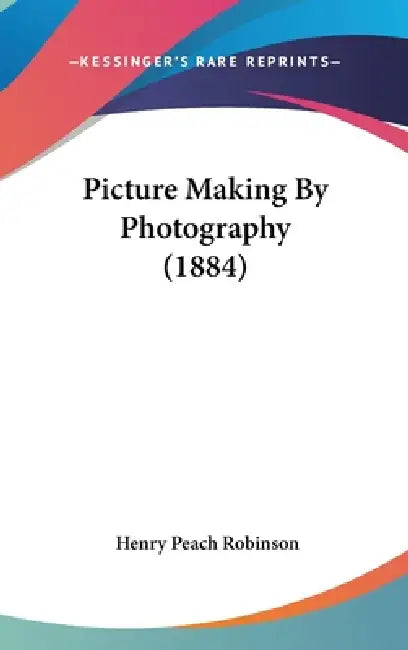 Picture Making by Photography (1884) by Henry Peach Robinson