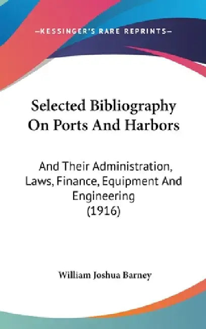 Selected Bibliography On Ports And Harbors: And Their Administration, Laws, Finance, Equipment And Engineering (1916) by William Joshua Barney